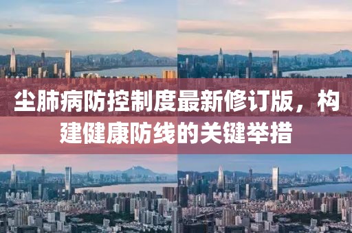 尘肺病防控制度最新修订版，构建健康防线的关键举措