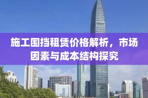 施工围挡租赁价格解析，市场因素与成本结构探究