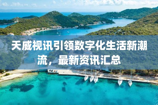 天威视讯引领数字化生活新潮流，最新资讯汇总