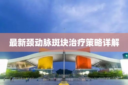 最新颈动脉斑块治疗策略详解