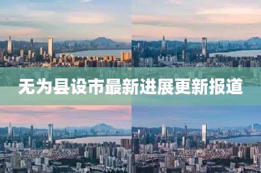 无为县设市最新进展更新报道
