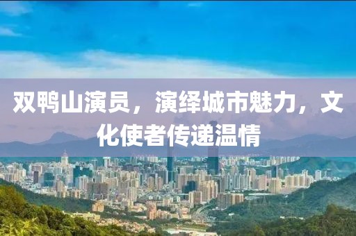 双鸭山演员，演绎城市魅力，文化使者传递温情