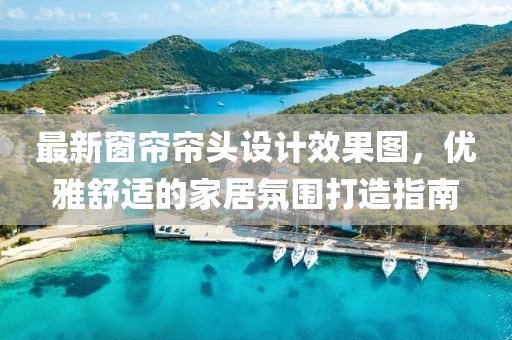 最新窗帘帘头设计效果图，优雅舒适的家居氛围打造指南