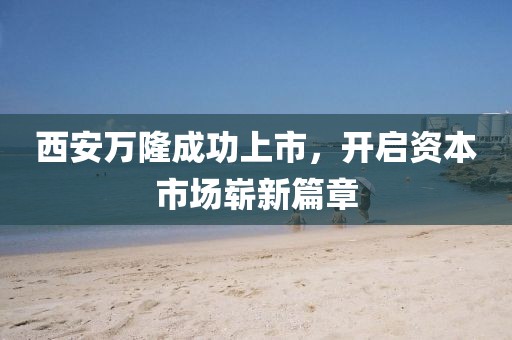 西安万隆成功上市，开启资本市场崭新篇章
