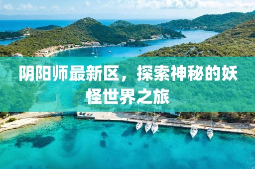 阴阳师最新区，探索神秘的妖怪世界之旅