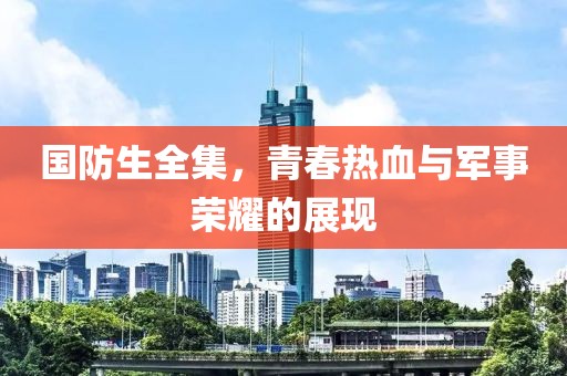 国防生全集，青春热血与军事荣耀的展现