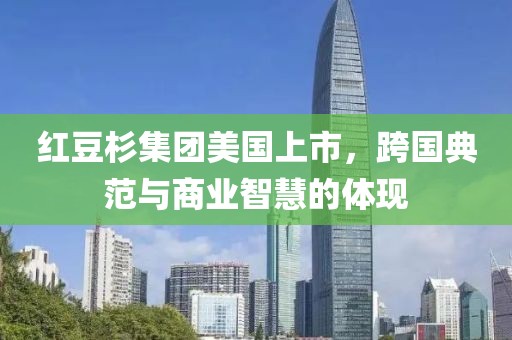 红豆杉集团美国上市，跨国典范与商业智慧的体现