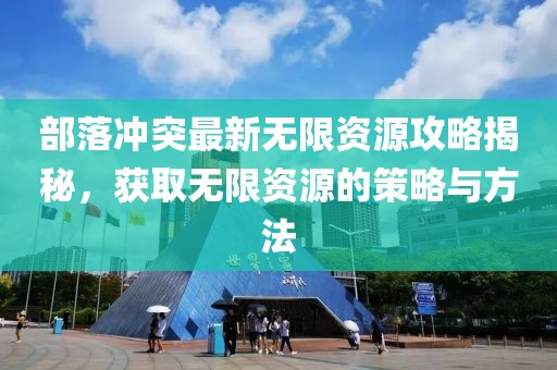 部落冲突最新无限资源攻略揭秘，获取无限资源的策略与方法