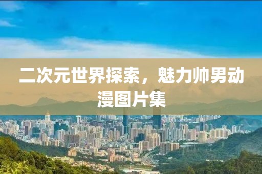二次元世界探索，魅力帅男动漫图片集