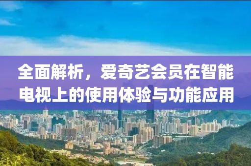 全面解析，爱奇艺会员在智能电视上的使用体验与功能应用