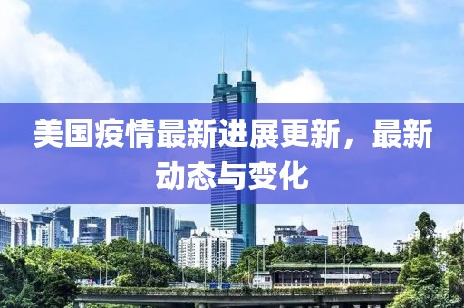 美国疫情最新进展更新，最新动态与变化