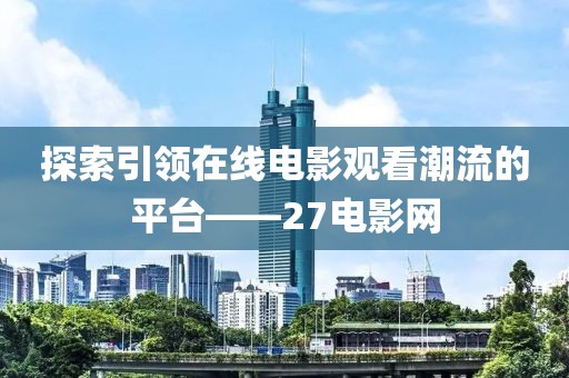 探索引领在线电影观看潮流的平台——27电影网