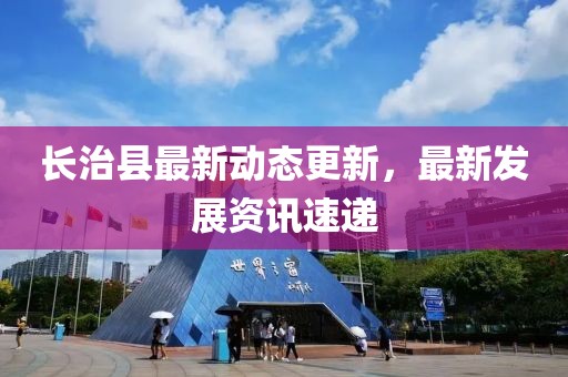 长治县最新动态更新，最新发展资讯速递