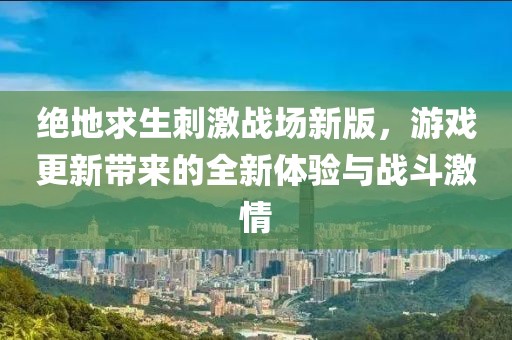 绝地求生刺激战场新版，游戏更新带来的全新体验与战斗激情
