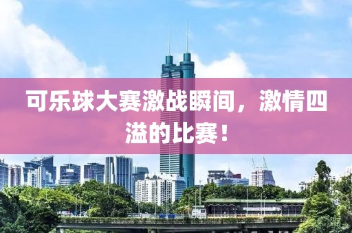 可乐球大赛激战瞬间，激情四溢的比赛！