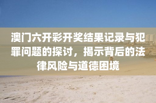 澳门六开彩开奖结果记录与犯罪问题的探讨，揭示背后的法律风险与道德困境