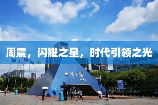 周震，闪耀之星，时代引领之光