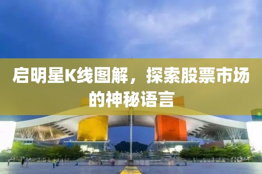 启明星K线图解，探索股票市场的神秘语言