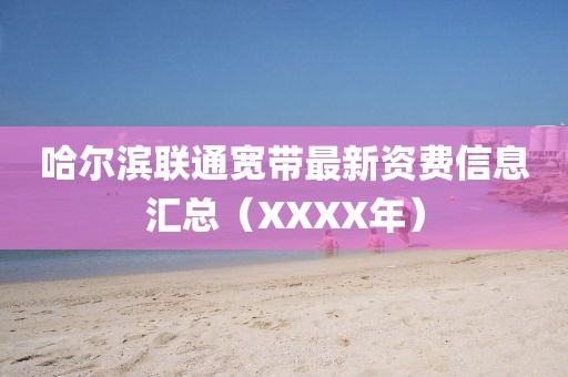 哈尔滨联通宽带最新资费信息汇总（XXXX年）