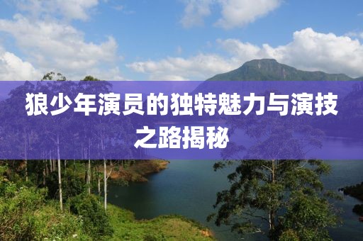 狼少年演员的独特魅力与演技之路揭秘