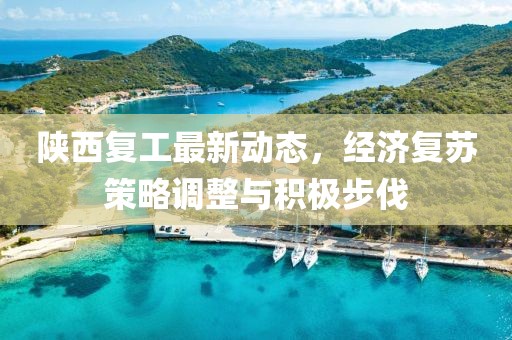 陕西复工最新动态，经济复苏策略调整与积极步伐
