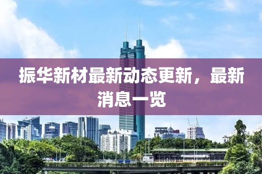 振华新材最新动态更新，最新消息一览