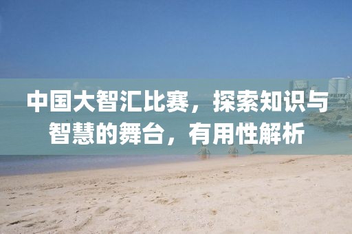 中国大智汇比赛，探索知识与智慧的舞台，有用性解析