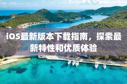 iOS最新版本下载指南，探索最新特性和优质体验