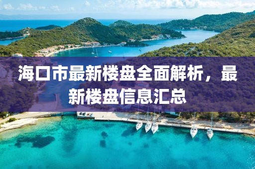 海口市最新楼盘全面解析，最新楼盘信息汇总