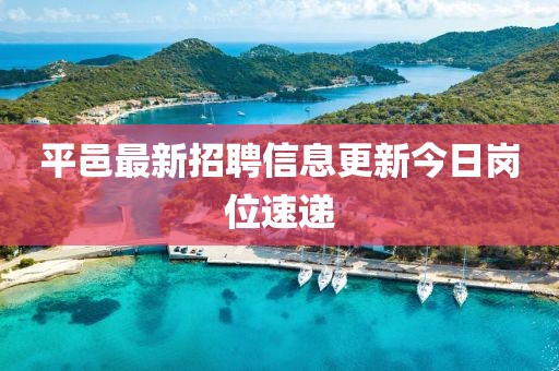 平邑最新招聘信息更新今日岗位速递