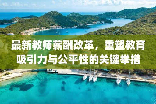 最新教师薪酬改革，重塑教育吸引力与公平性的关键举措