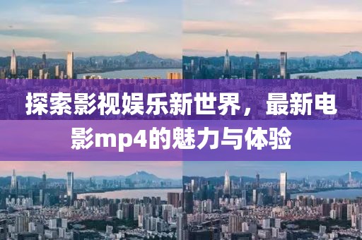 探索影视娱乐新世界，最新电影mp4的魅力与体验