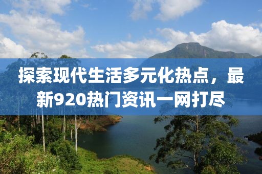 探索现代生活多元化热点，最新920热门资讯一网打尽