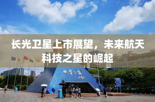 长光卫星上市展望，未来航天科技之星的崛起