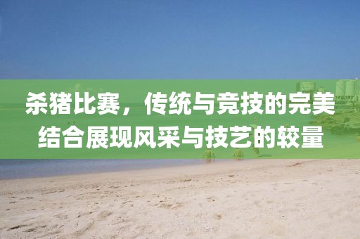 杀猪比赛，传统与竞技的完美结合展现风采与技艺的较量
