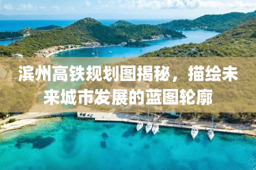 滨州高铁规划图揭秘，描绘未来城市发展的蓝图轮廓