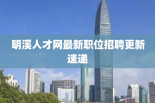 明溪人才网最新职位招聘更新速递