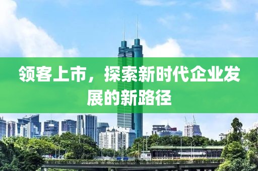 领客上市，探索新时代企业发展的新路径