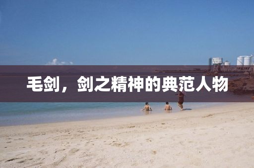毛剑，剑之精神的典范人物
