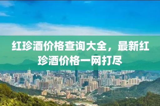 红珍酒价格查询大全，最新红珍酒价格一网打尽