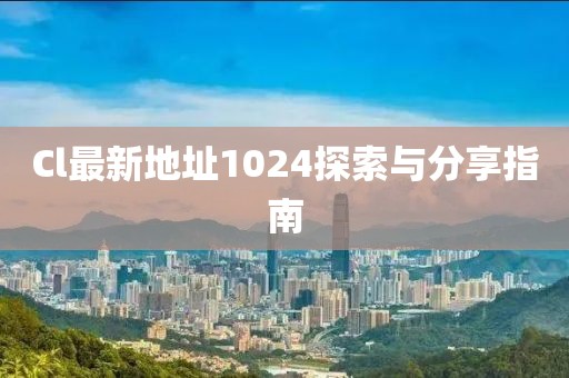 Cl最新地址1024探索与分享指南