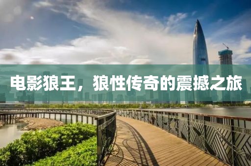 电影狼王，狼性传奇的震撼之旅