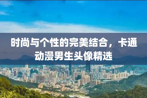 时尚与个性的完美结合，卡通动漫男生头像精选
