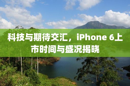 科技与期待交汇，iPhone 6上市时间与盛况揭晓