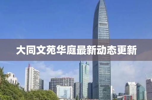 大同文苑华庭最新动态更新