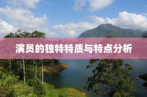演员的独特特质与特点分析