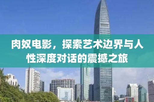 肉奴电影，探索艺术边界与人性深度对话的震撼之旅