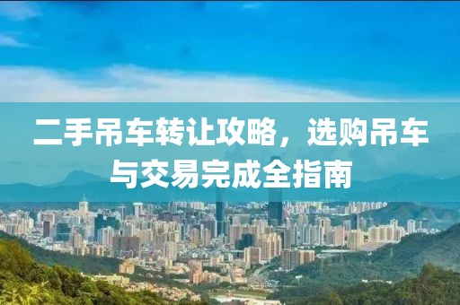 二手吊车转让攻略，选购吊车与交易完成全指南
