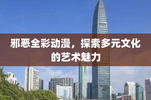 邪恶全彩动漫，探索多元文化的艺术魅力
