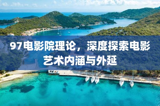 97电影院理论，深度探索电影艺术内涵与外延